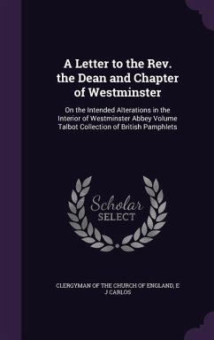 A Letter to the Rev. the Dean and Chapter of Westminster: On the Intended Alterations in the Interior of Westminster Abbey Volume Talbot Collection of - Carlos, E. J.
