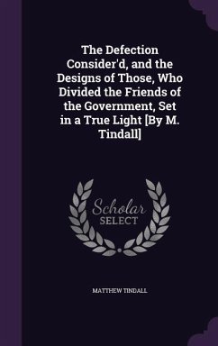 The Defection Consider'd, and the Designs of Those, Who Divided the Friends of the Government, Set in a True Light [By M. Tindall] - Tindall, Matthew