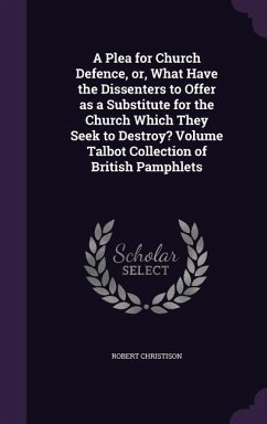 A Plea for Church Defence, or, What Have the Dissenters to Offer as a Substitute for the Church Which They Seek to Destroy? Volume Talbot Collection o - Christison, Robert