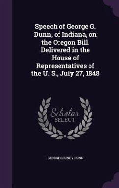 Speech of George G. Dunn, of Indiana, on the Oregon Bill. Delivered in the House of Representatives of the U. S., July 27, 1848 - Dunn, George Grundy