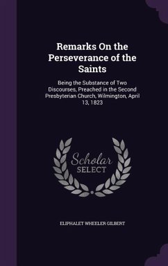 Remarks On the Perseverance of the Saints: Being the Substance of Two Discourses, Preached in the Second Presbyterian Church, Wilmington, April 13, 18 - Gilbert, Eliphalet Wheeler