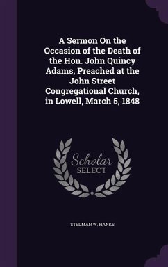A Sermon On the Occasion of the Death of the Hon. John Quincy Adams, Preached at the John Street Congregational Church, in Lowell, March 5, 1848 - Hanks, Stedman W.