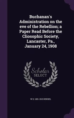 Buchanan's Administration on the eve of the Rebellion; a Paper Read Before the Cliosophic Society, Lancaster, Pa., January 24, 1908 - Hensel, W. U.