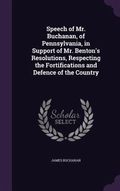 Speech of Mr. Buchanan, of Pennsylvania, in Support of Mr. Benton's Resolutions, Respecting the Fortifications and Defence of the Country - Buchanan, James