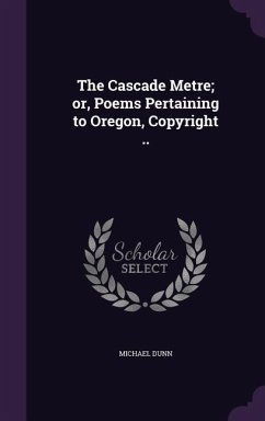 The Cascade Metre; or, Poems Pertaining to Oregon, Copyright .. - Dunn, Michael