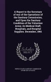 A Report to the Secretary of war of the Operations of the Sanitary Commission, and Upon the Sanitary Condition of the Volunteer Army, its Medical Staf