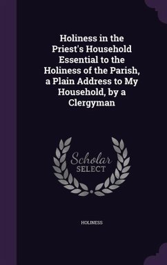 Holiness in the Priest's Household Essential to the Holiness of the Parish, a Plain Address to My Household, by a Clergyman - Holiness