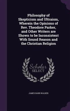 Philosophy of Skepticism and Ultraism, Wherein the Opinions of Rev. Theodore Parker, and Other Writers are Shown to be Inconsistent With Sound Reason - Walker, James Barr