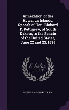 Annexation of the Hawaiian Islands. Speech of Hon. Richard F. Pettigrew, of South Dakota, in the Senate of the United States, June 22 and 23, 1898 - Pettigrew, Richard F. 1848-1926