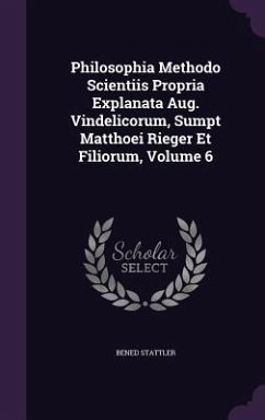 Philosophia Methodo Scientiis Propria Explanata Aug. Vindelicorum, Sumpt Matthoei Rieger Et Filiorum, Volume 6 - Stattler, Bened