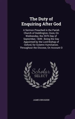 The Duty of Enquiring After God: A Sermon Preached in the Parish Church of Deddington, Oxon, On Wednesday, the 26Th Day of September, 1849; Being the - Brogden, James