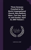 Three Sermons Preached in the North Congregational Church, New Bedford, Mass., Fast Day, April 13, and Sunday, April 16, 1865 Volume 1