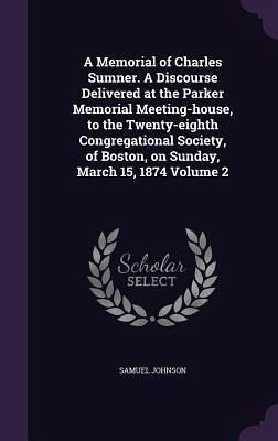 A Memorial of Charles Sumner. A Discourse Delivered at the Parker Memorial Meeting-house, to the Twenty-eighth Congregational Society, of Boston, on S A Memorial of Charles Sumner. A Discourse Delivered at the Parker Memorial Meeting-house, to the Twenty-eighth Congregational Society, of Boston, on S