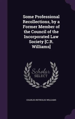 Some Professional Recollections, by a Former Member of the Council of the Incorporated Law Society [C.R. Williams] - Williams, Charles Reynolds