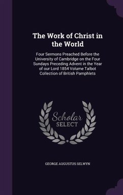 The Work of Christ in the World: Four Sermons Preached Before the University of Cambridge on the Four Sundays Preceding Advent in the Year of our Lord - Selwyn, George Augustus