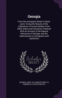 Georgia: From the Immigrant Settler's Stand-point. Giving the Results of the Experience of Actual Settlers From Other States an - Dlc, Ya Pamphlet Collection