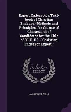 Expert Endeavor; a Text-book of Christian Endeavor Methods and Principles; for the use of Classes and of Candidates for the Title of C. E. E.--Christi - Wells, Amos Russel