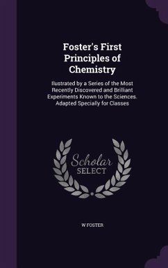 Foster's First Principles of Chemistry: Ilustrated by a Series of the Most Recently Discovered and Brilliant Experiments Known to the Sciences. Adapte - Foster, W.