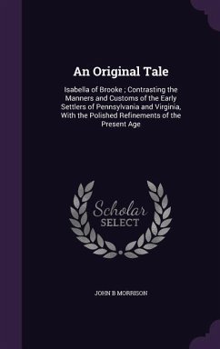 An Original Tale: Isabella of Brooke; Contrasting the Manners and Customs of the Early Settlers of Pennsylvania and Virginia, With the P - Morrison, John B.