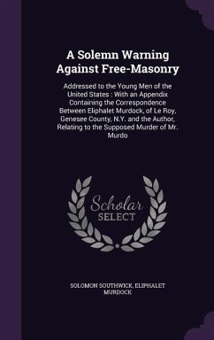 A Solemn Warning Against Free-Masonry: Addressed to the Young Men of the United States: With an Appendix Containing the Correspondence Between Eliph - Southwick, Solomon; Murdock, Eliphalet