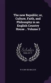 The new Republic; or, Culture, Faith, and Philosophy in an English Country House .. Volume 2