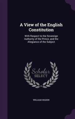 A View of the English Constitution: With Respect to the Sovereign Authority of the Prince, and the Allegiance of the Subject - Higden, William