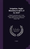 Irrigation, Ought Montana to aid it, if so, how?: A Report to Governor Jos. K. Toole, Being A Supplement to A Report on the State Arid Land Grant Comm