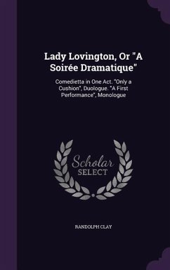 Lady Lovington, Or A Soirée Dramatique: Comedietta in One Act. Only a Cushion, Duologue. A First Performance, Monologue - Clay, Randolph