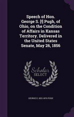 Speech of Hon. George S. [!] Pugh, of Ohio, on the Condition of Affairs in Kansas Territory. Delivered in the United States Senate, May 26, 1856 - Pugh, George Ellis