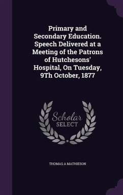 Primary and Secondary Education. Speech Delivered at a Meeting of the Patrons of Hutchesons' Hospital, On Tuesday, 9Th October, 1877 - Mathieson, Thomas A.