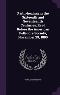 Faith-healing in the Sixteenth and Seventeenth Centuries; Read Before the American Folk-lore Society, November 29, 1890 - Cox, Charles Finney