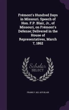 Frémont's Hundred Days in Missouri. Speech of Hon. F.P. Blair, Jr., of Missouri, on Frémont's Defense; Delivered in the House of Representatives, March 7, 1862 - Blair, Frank P