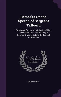 Remarks On the Speech of Sergeant Talfourd: On Moving for Leave to Bring in a Bill to Consolidate the Laws Relating to Copyright, and to Extend the Te - Tegg, Thomas