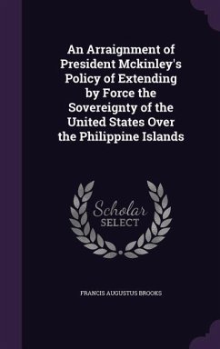 An Arraignment of President Mckinley's Policy of Extending by Force the Sovereignty of the United States Over the Philippine Islands - Brooks, Francis Augustus