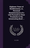 Eighteen Years of Recklessness, or, Personal Reminiscences of a Life Pursued in Close Proximity to the Intoxicating Bowl ...