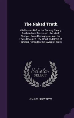 The Naked Truth: Vital Issues Before the Country Clearly Analyzed and Discussed. the Mask Stripped From Demagogues and the Facts Reveal - Betts, Charles Henry
