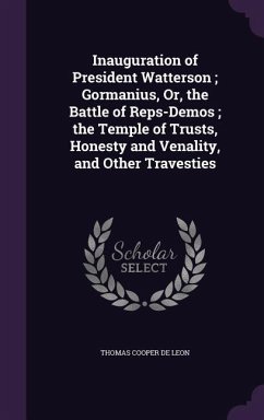 Inauguration of President Watterson; Gormanius, Or, the Battle of Reps-Demos; the Temple of Trusts, Honesty and Venality, and Other Travesties - De Leon, Thomas Cooper