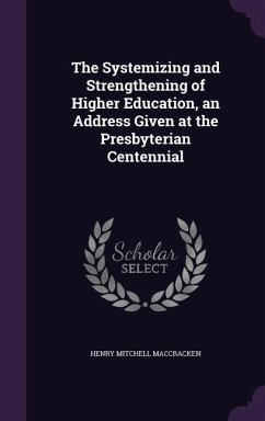 The Systemizing and Strengthening of Higher Education, an Address Given at the Presbyterian Centennial - Maccracken, Henry Mitchell