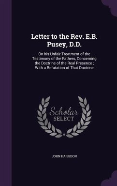 Letter to the Rev. E.B. Pusey, D.D.: On his Unfair Treatment of the Testimony of the Fathers, Concerning the Doctrine of the Real Presence; With a Ref - Harrison, John