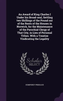 An Award of King Charles I Under his Broad-seal, Settling two Shillings of the Pound out of the Rents of the Houses in Norwich, for the Maintenance of - Prideaux, Humphrey