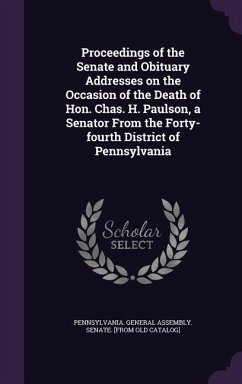 Proceedings of the Senate and Obituary Addresses on the Occasion of the Death of Hon. Chas. H. Paulson, a Senator From the Forty-fourth District of Pe