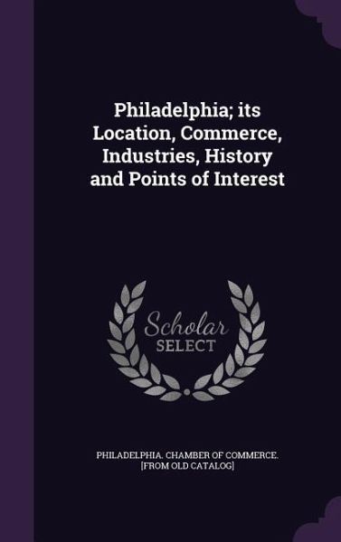 Philadelphia; its Location, Commerce, Industries, History and Points of Interest Philadelphia; its Location, Commerce, Industries, History and Points of Interest