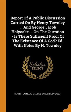 Report Of A Public Discussion Carried On By Henry Townley ... And George Jacob Holyoake ... On The Question - Is There Sufficient Proof Of The Existence Of A God? Ed. With Notes By H. Townley - Townley, Henry