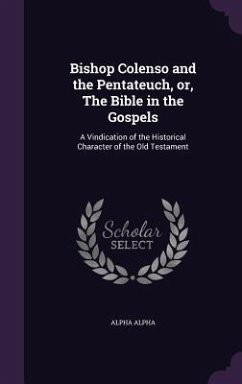 Bishop Colenso and the Pentateuch, or, The Bible in the Gospels: A Vindication of the Historical Character of the Old Testament - Alpha, Alpha