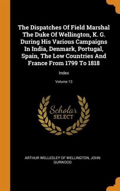 The Dispatches Of Field Marshal The Duke Of Wellington, K. G. During His Various Campaigns In India, Denmark, Portugal, Spain, The Low Countries And F - Gurwood, John