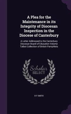 A Plea for the Maintenance in its Integrity of Diocesan Inspection in the Diocese of Canterbury: A Letter Addressed to the Canterbury Diocesan Board o - Smith, B. F.