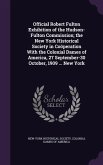 Official Robert Fulton Exhibition of the Hudson-Fulton Commission; the New York Historical Society in Coöperation With the Colonial Dames of America, 27 September-30 October, 1909 ... New York