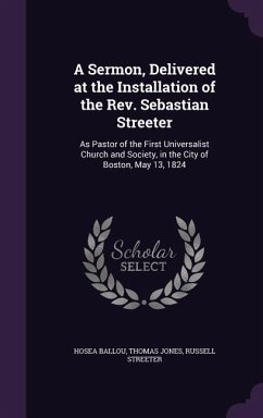 A Sermon, Delivered at the Installation of the Rev. Sebastian Streeter: As Pastor of the First Universalist Church and Society, in the City of Boston, - Ballou, Hosea; Jones, Thomas; Streeter, Russell