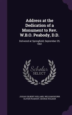 Address at the Dedication of a Monument to Rev. W.B.O. Peabody, D.D.: Delivered at Springfield, September 29, 1861 - Holland, Josiah Gilbert; Peabody, William Bourn Oliver; Walker, George