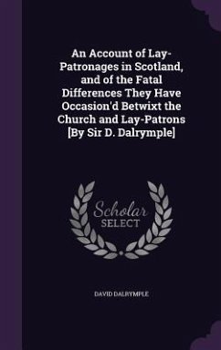 An Account of Lay-Patronages in Scotland, and of the Fatal Differences They Have Occasion'd Betwixt the Church and Lay-Patrons [By Sir D. Dalrymple] - Dalrymple, David